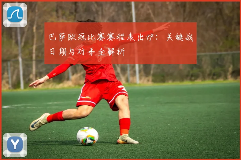 巴萨欧冠比赛赛程表出炉：关键战日期与对手全解析