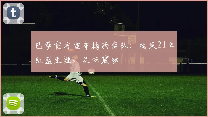 巴萨官方宣布梅西离队：结束21年红蓝生涯，足坛震动