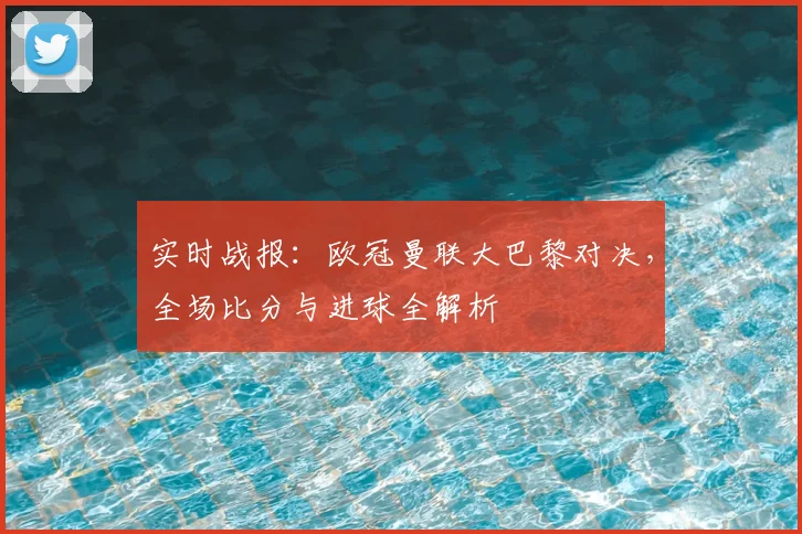 实时战报：欧冠曼联大巴黎对决，全场比分与进球全解析