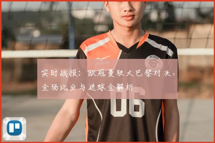 实时战报：欧冠曼联大巴黎对决，全场比分与进球全解析