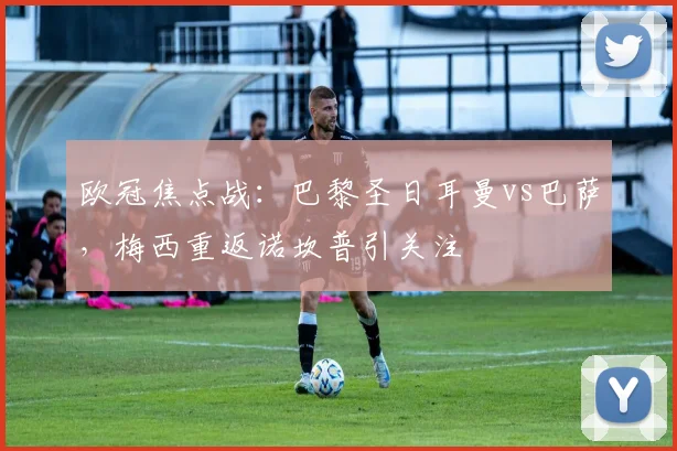 欧冠焦点战：巴黎圣日耳曼vs巴萨，梅西重返诺坎普引关注