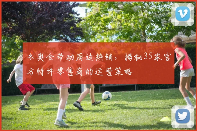 冬奥会带动周边热销，揭秘35家官方特许零售商的运营策略