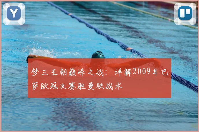 梦三王朝巅峰之战：详解2009年巴萨欧冠决赛胜曼联战术