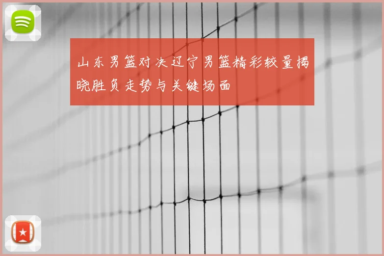 山东男篮对决辽宁男篮精彩较量揭晓胜负走势与关键场面