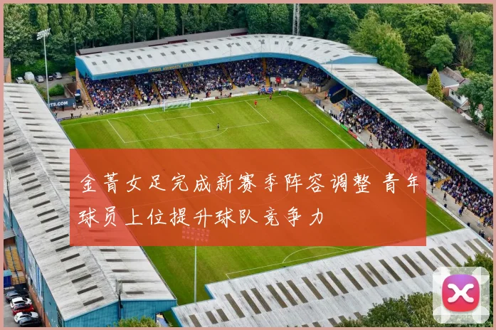金菁女足完成新赛季阵容调整 青年球员上位提升球队竞争力