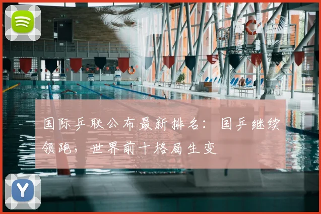 国际乒联公布最新排名：国乒继续领跑，世界前十格局生变