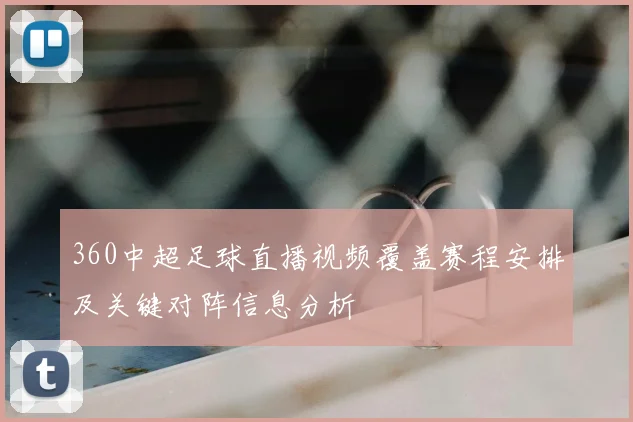 360中超足球直播视频覆盖赛程安排及关键对阵信息分析