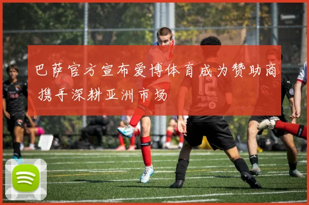 巴萨官方宣布爱博体育成为赞助商 携手深耕亚洲市场