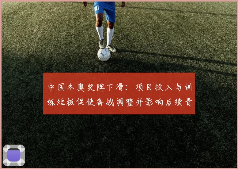 中国冬奥奖牌下滑：项目投入与训练短板促使备战调整并影响后续青训布局