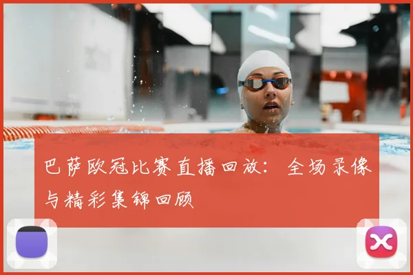 巴萨欧冠比赛直播回放：全场录像与精彩集锦回顾
