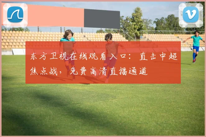 东方卫视在线观看入口：直击中超焦点战，免费高清直播通道
